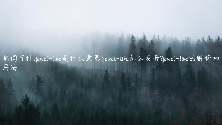 单词百科:jewel-like是什么意思?jewel-like怎么发音?jewel-like的解释和用法