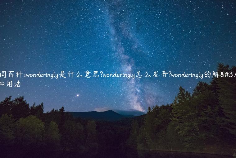 单词百科:wonderingly是什么意思?wonderingly怎么发音?wonderingly的解释和用法