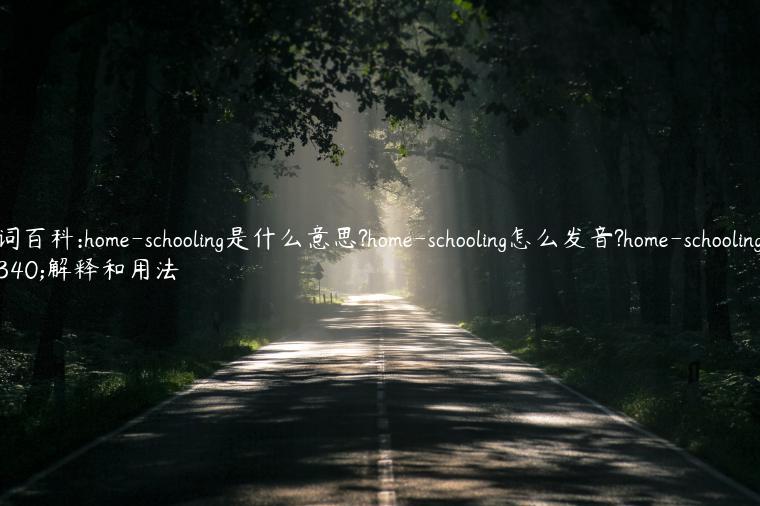 单词百科:home-schooling是什么意思?home-schooling怎么发音?home-schooling的解释和用法