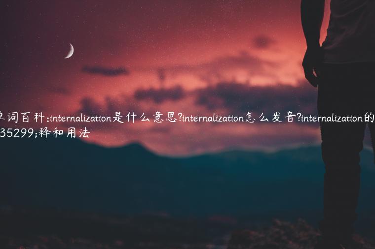 单词百科:internalization是什么意思?internalization怎么发音?internalization的解释和用法