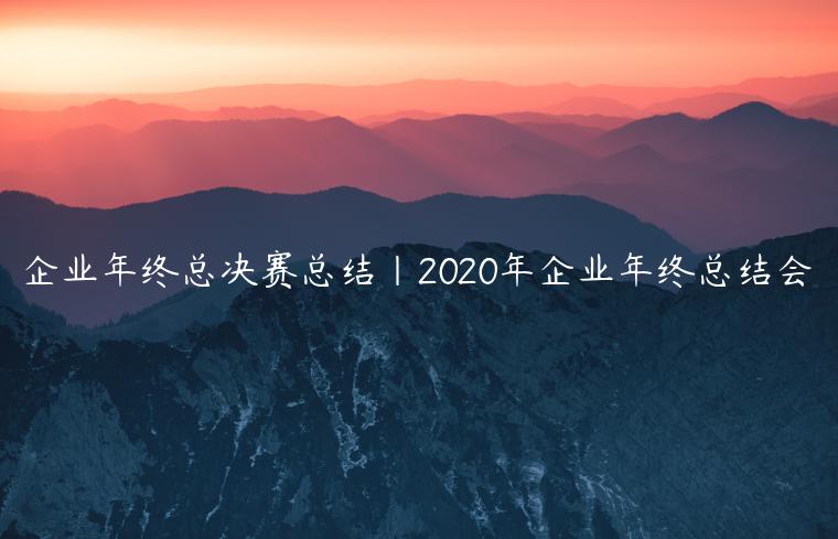 企业年终总决赛总结|2020年企业年终总结会