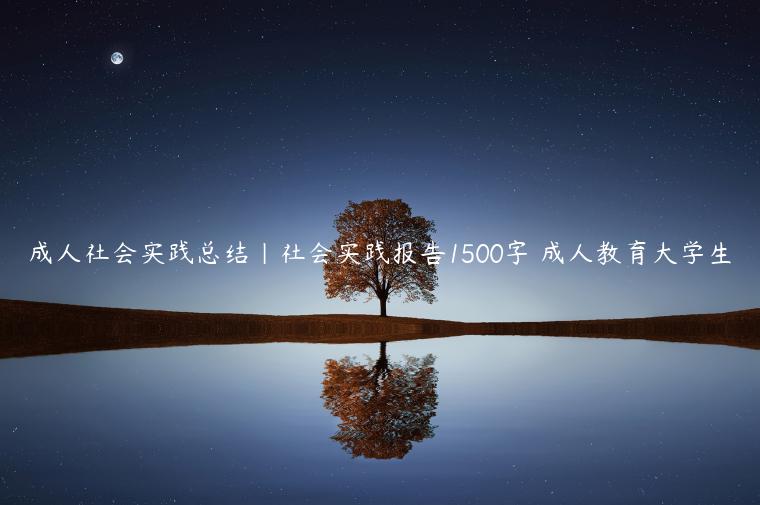 成人社会实践总结|社会实践报告1500字 成人教育大学生