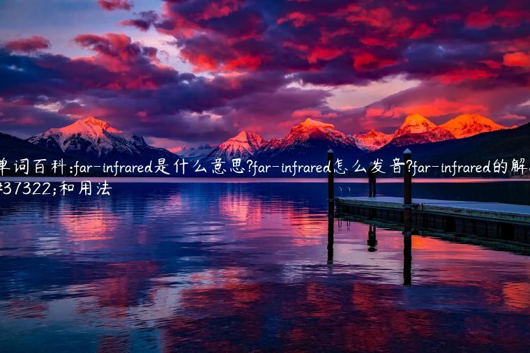 单词百科:far-infrared是什么意思?far-infrared怎么发音?far-infrared的解释和用法