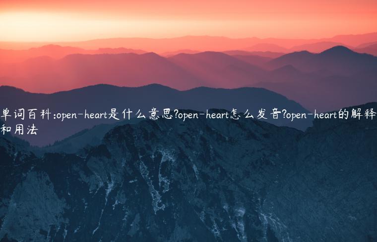 单词百科:open-heart是什么意思?open-heart怎么发音?open-heart的解释和用法