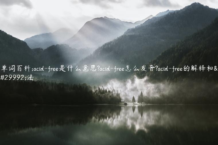 单词百科:acid-free是什么意思?acid-free怎么发音?acid-free的解释和用法