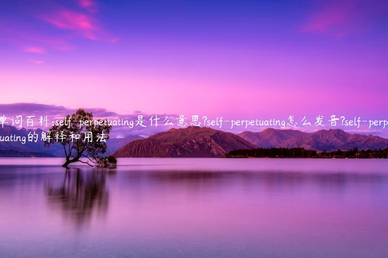 单词百科:self-perpetuating是什么意思?self-perpetuating怎么发音?self-perpetuating的解释和用法