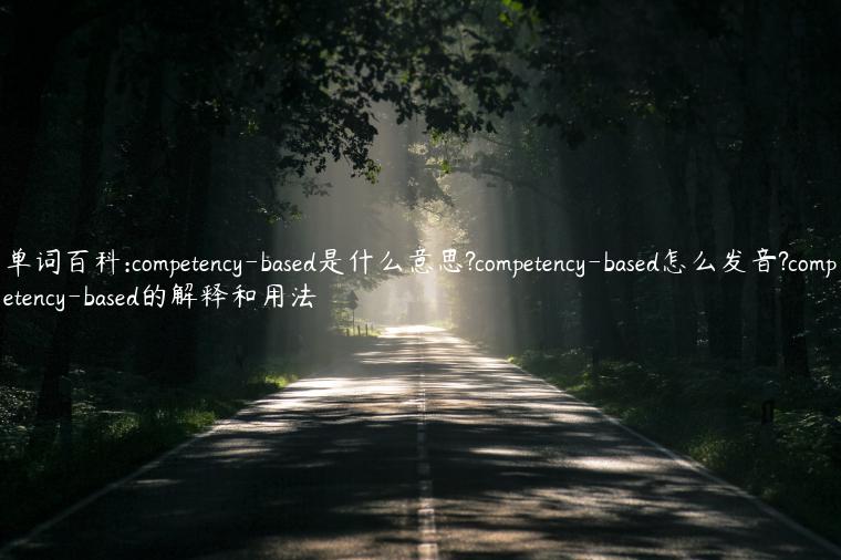 单词百科:competency-based是什么意思?competency-based怎么发音?competency-based的解释和用法