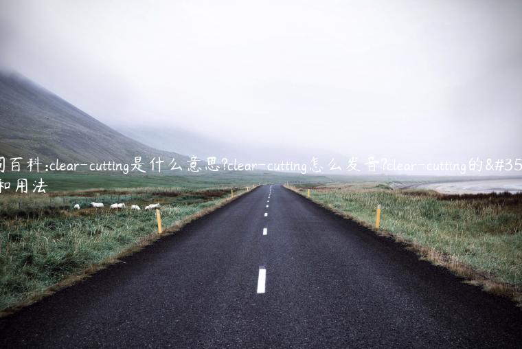 单词百科:clear-cutting是什么意思?clear-cutting怎么发音?clear-cutting的解释和用法