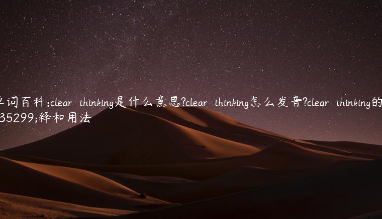 单词百科:clear-thinking是什么意思?clear-thinking怎么发音?clear-thinking的解释和用法