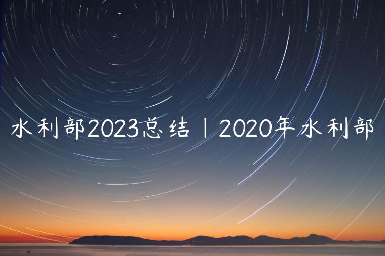 水利部2023总结|2020年水利部