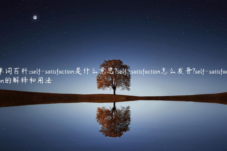 单词百科:self-satisfaction是什么意思?self-satisfaction怎么发音?self-satisfaction的解释和用法