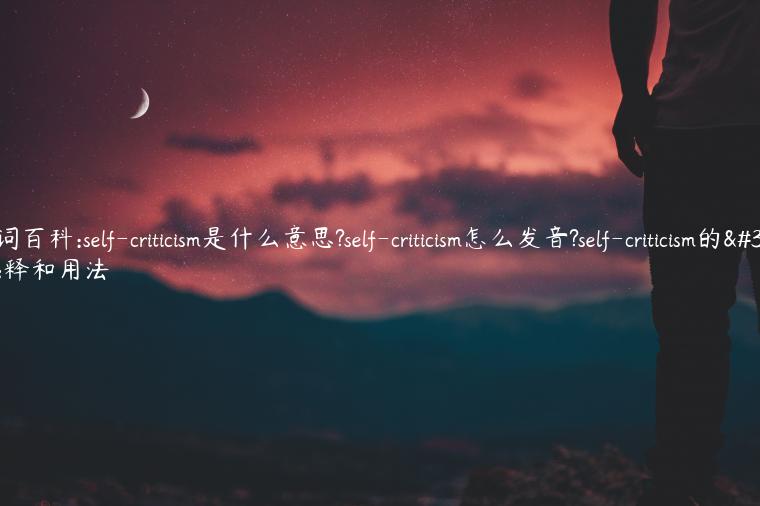 单词百科:self-criticism是什么意思?self-criticism怎么发音?self-criticism的解释和用法