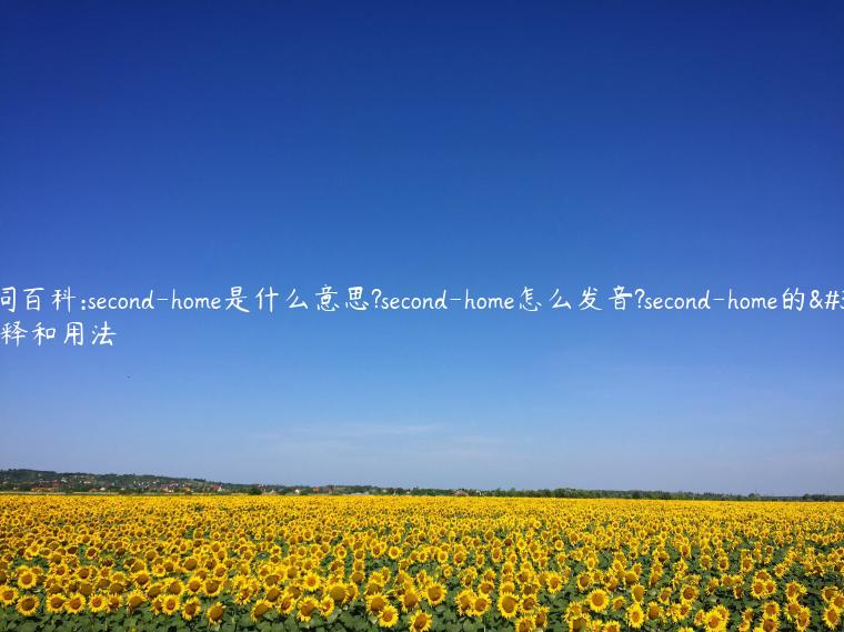 单词百科:second-home是什么意思?second-home怎么发音?second-home的解释和用法