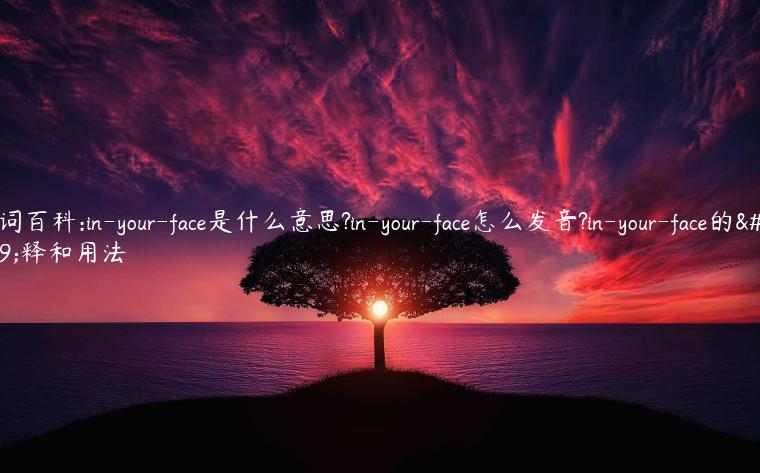 单词百科:in-your-face是什么意思?in-your-face怎么发音?in-your-face的解释和用法