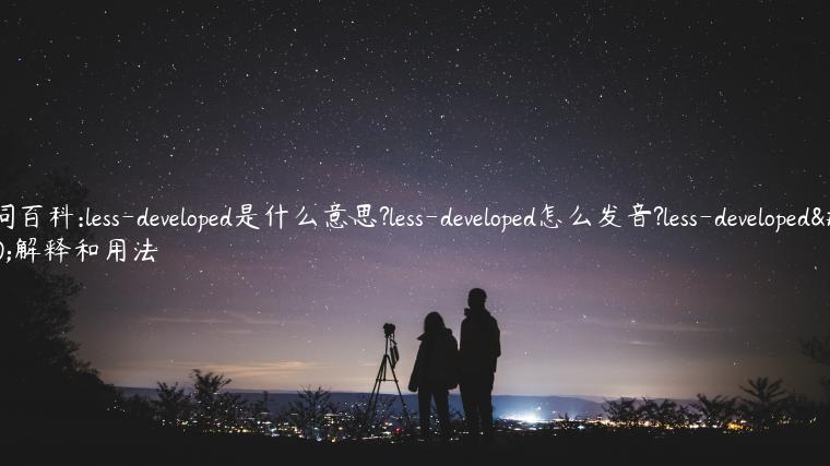 单词百科:less-developed是什么意思?less-developed怎么发音?less-developed的解释和用法