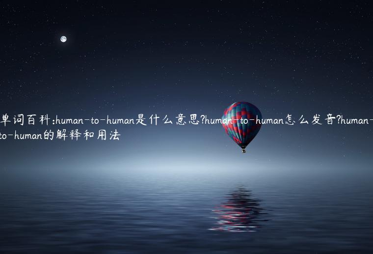 单词百科:human-to-human是什么意思?human-to-human怎么发音?human-to-human的解释和用法