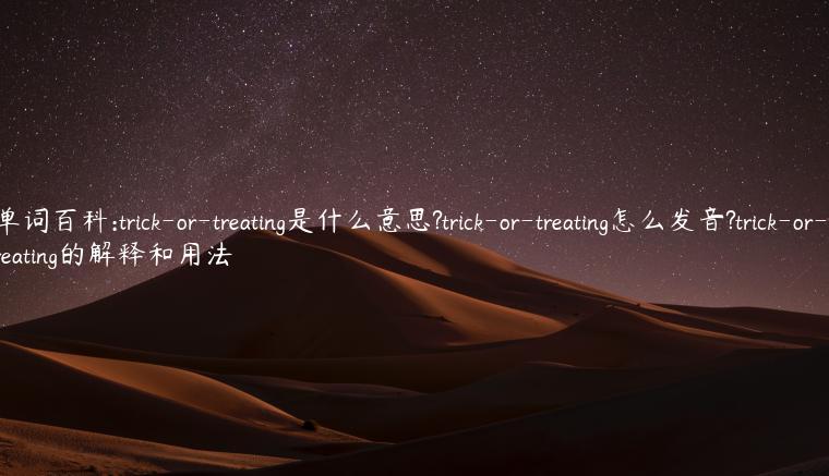 单词百科:trick-or-treating是什么意思?trick-or-treating怎么发音?trick-or-treating的解释和用法