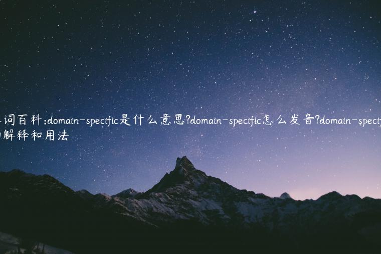 单词百科:domain-specific是什么意思?domain-specific怎么发音?domain-specific的解释和用法