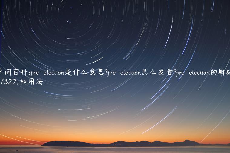 单词百科:pre-election是什么意思?pre-election怎么发音?pre-election的解释和用法