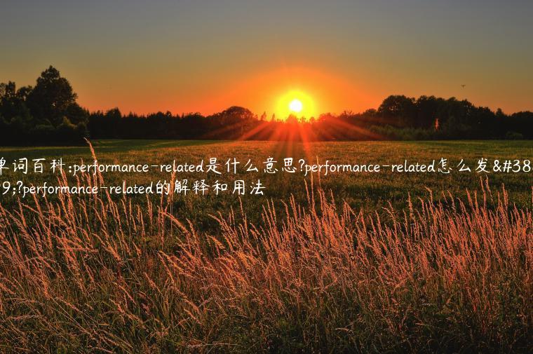 单词百科:performance-related是什么意思?performance-related怎么发音?performance-related的解释和用法