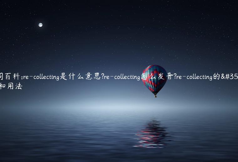 单词百科:re-collecting是什么意思?re-collecting怎么发音?re-collecting的解释和用法