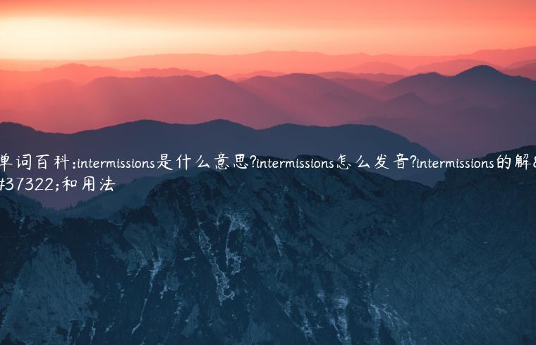 单词百科:intermissions是什么意思?intermissions怎么发音?intermissions的解释和用法