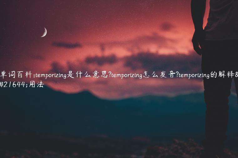 单词百科:temporizing是什么意思?temporizing怎么发音?temporizing的解释和用法