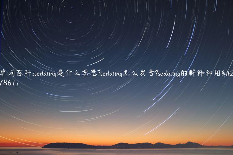 单词百科:sedating是什么意思?sedating怎么发音?sedating的解释和用法