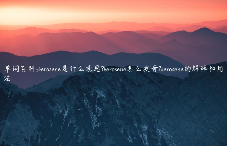 单词百科:kerosene是什么意思?kerosene怎么发音?kerosene的解释和用法