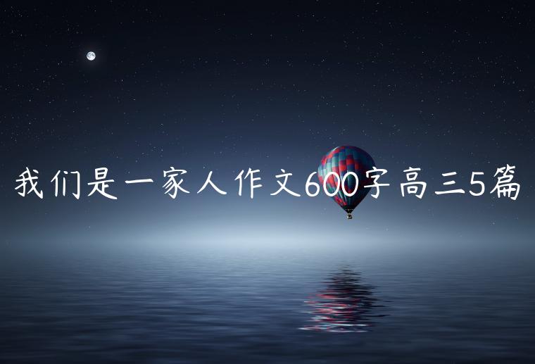 我们是一家人作文600字高三5篇