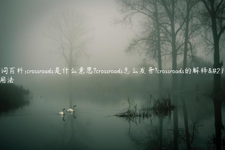 单词百科:crossroads是什么意思?crossroads怎么发音?crossroads的解释和用法