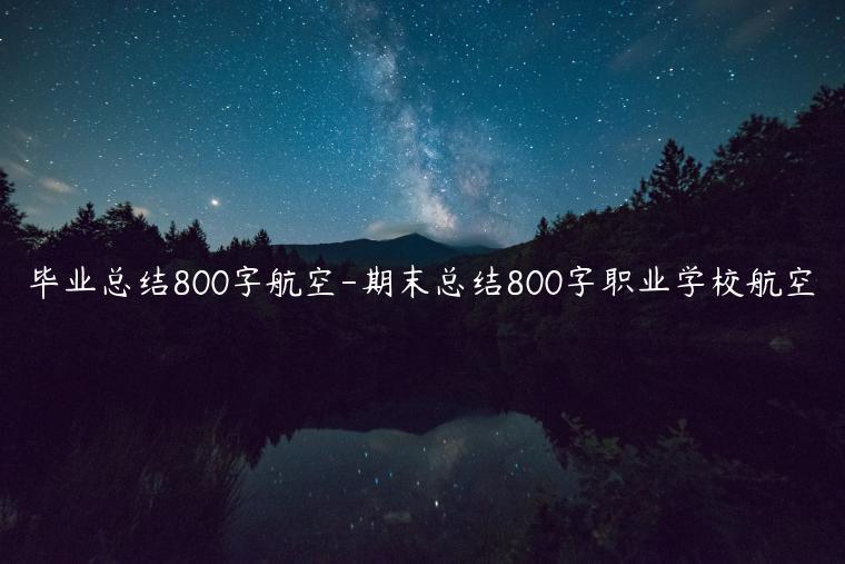 毕业总结800字航空-期末总结800字职业学校航空