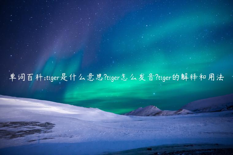 单词百科:tiger是什么意思?tiger怎么发音?tiger的解释和用法