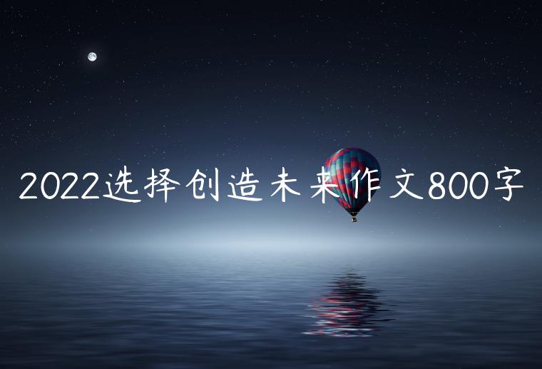 2022选择创造未来作文800字